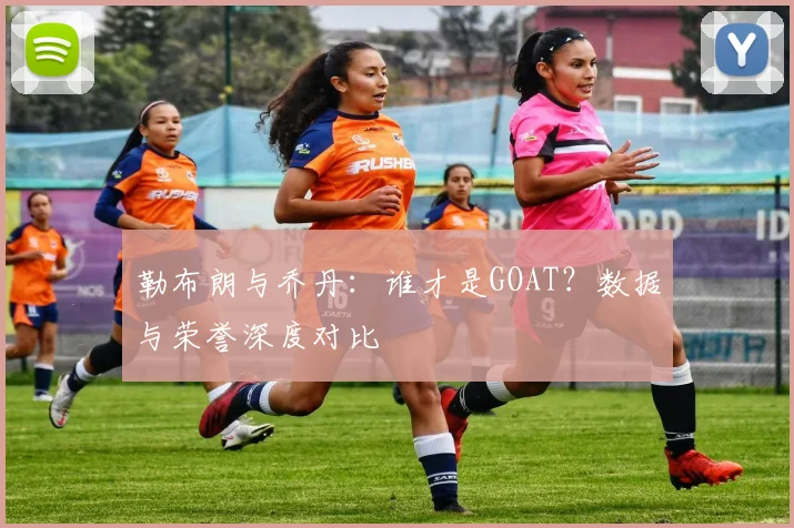 勒布朗与乔丹:谁才是GOAT?数据与荣誉深度对比
