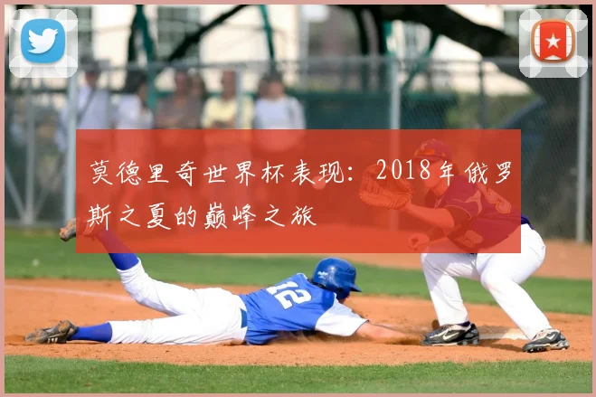 莫德里奇世界杯表现：2018年俄罗斯之夏的巅峰之旅