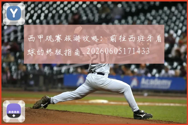 西甲观赛旅游攻略:前往西班牙看球的终极指南_20260605171433