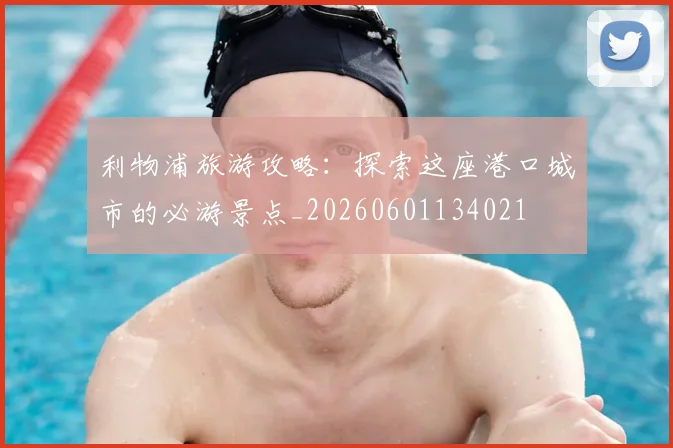 利物浦旅游攻略:探索这座港口城市的必游景点_20260601134021