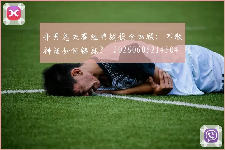 乔丹总决赛经典战役全回顾：不败神话如何铸就？_20260605214504