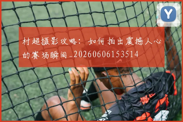 村超摄影攻略：如何拍出震撼人心的赛场瞬间_20260606153514