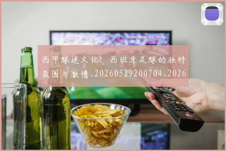 西甲球迷文化:西班牙足球的独特氛围与激情_20260529200704_20260703181907