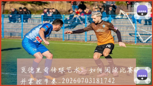 莫德里奇传球艺术：如何阅读比赛并掌控节奏_20260703181742