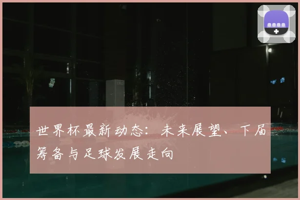 世界杯最新动态：未来展望、下届筹备与足球发展走向
