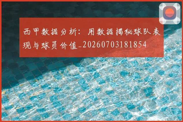 西甲数据分析:用数据揭秘球队表现与球员价值_20260703181854