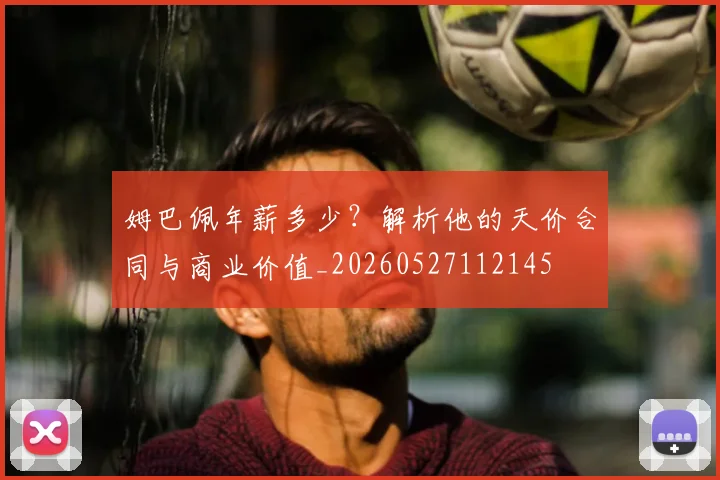姆巴佩年薪多少？解析他的天价合同与商业价值_20260527112145