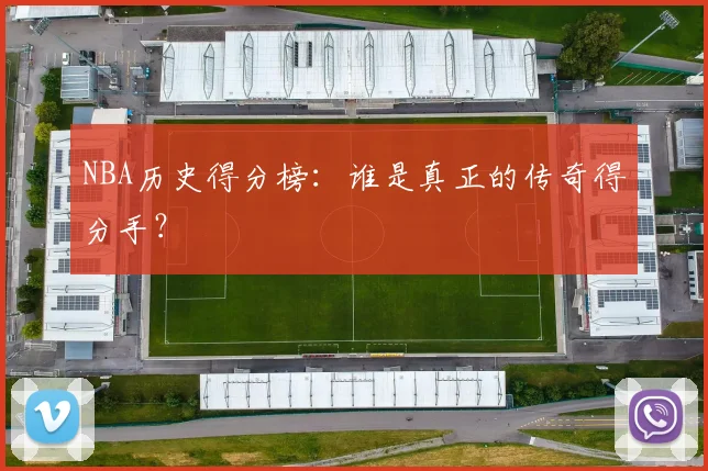 NBA历史得分榜:谁是真正的传奇得分手?