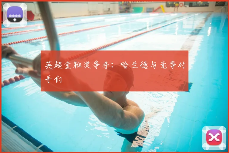 英超金靴奖争夺：哈兰德与竞争对手们