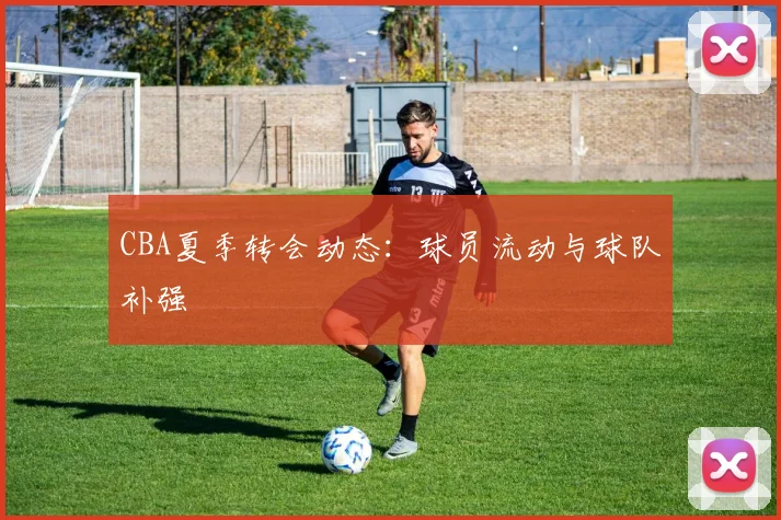 CBA夏季转会动态：球员流动与球队补强
