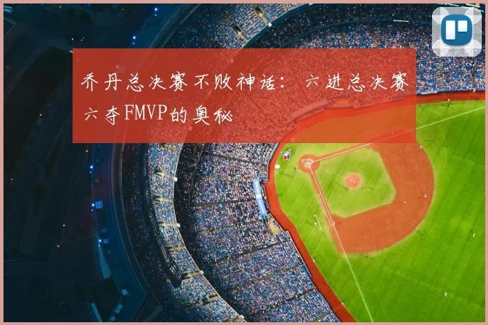 乔丹总决赛不败神话：六进总决赛六夺FMVP的奥秘