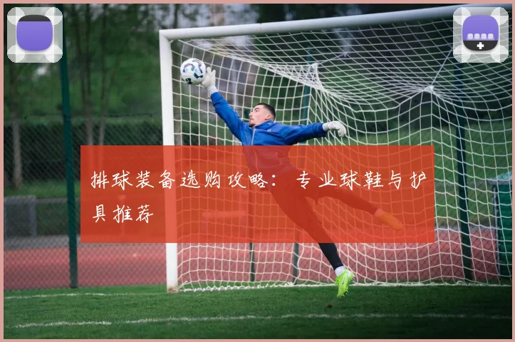排球装备选购攻略:专业球鞋与护具推荐