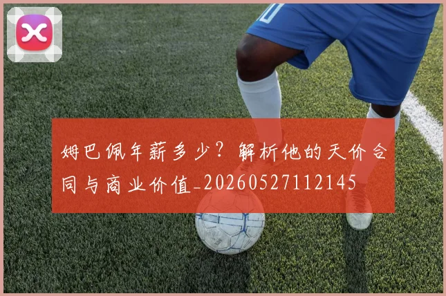 姆巴佩年薪多少?解析他的天价合同与商业价值_20260527112145