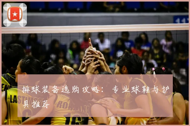 排球装备选购攻略：专业球鞋与护具推荐