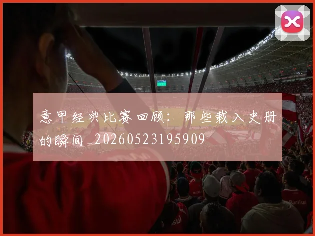 意甲经典比赛回顾：那些载入史册的瞬间_20260523195909