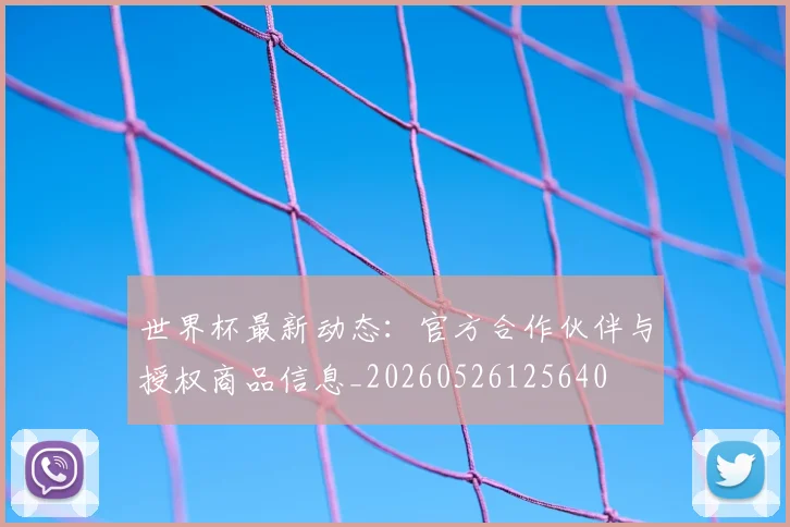世界杯最新动态：官方合作伙伴与授权商品信息_20260526125640