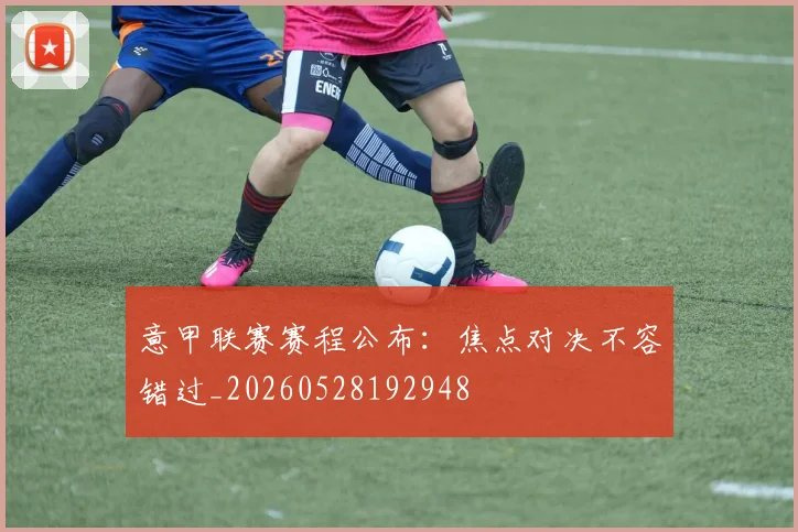 意甲联赛赛程公布：焦点对决不容错过_20260528192948