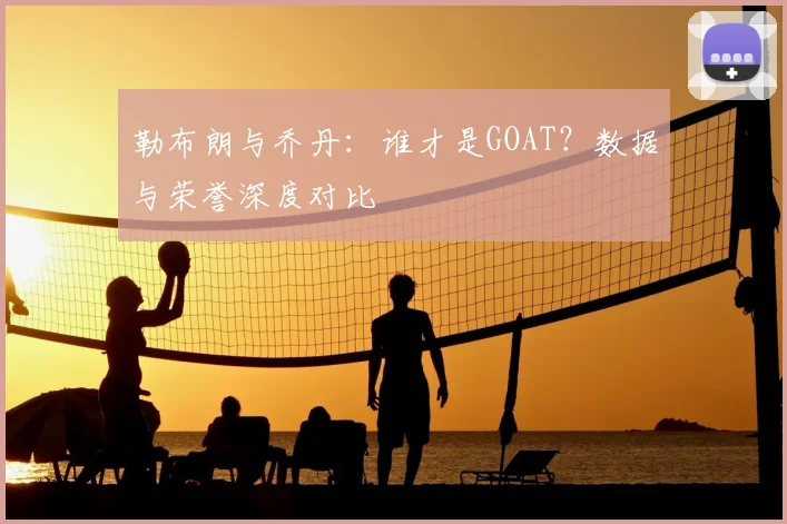 勒布朗与乔丹：谁才是GOAT？数据与荣誉深度对比