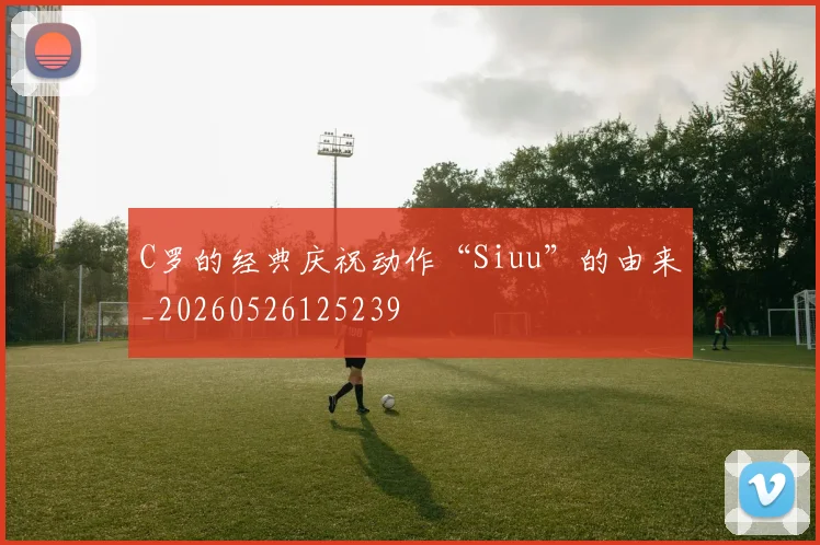 C罗的经典庆祝动作“Siuu”的由来_20260526125239