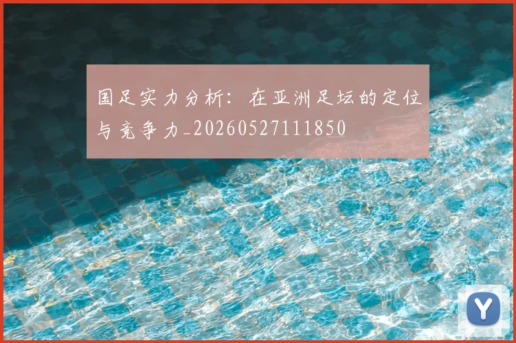 国足实力分析：在亚洲足坛的定位与竞争力_20260527111850