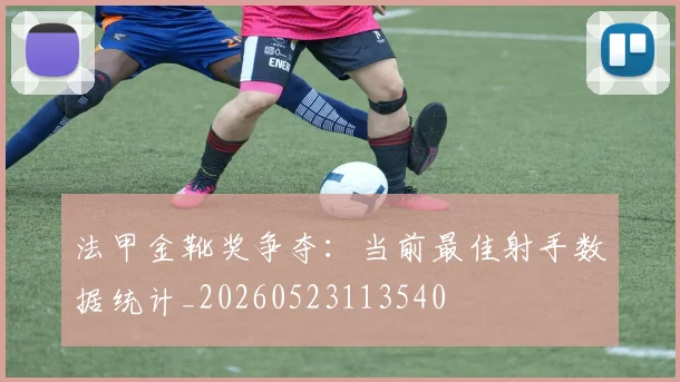 法甲金靴奖争夺：当前最佳射手数据统计_20260523113540