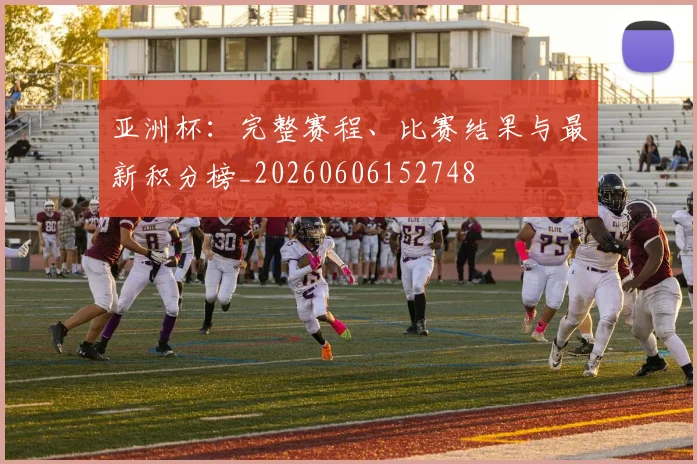 亚洲杯:完整赛程、比赛结果与最新积分榜_20260606152748