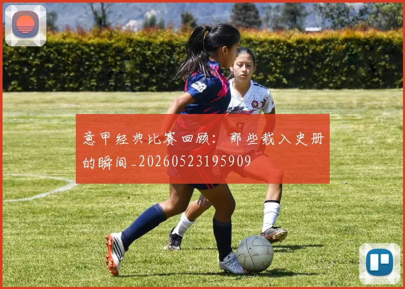 意甲经典比赛回顾:那些载入史册的瞬间_20260523195909
