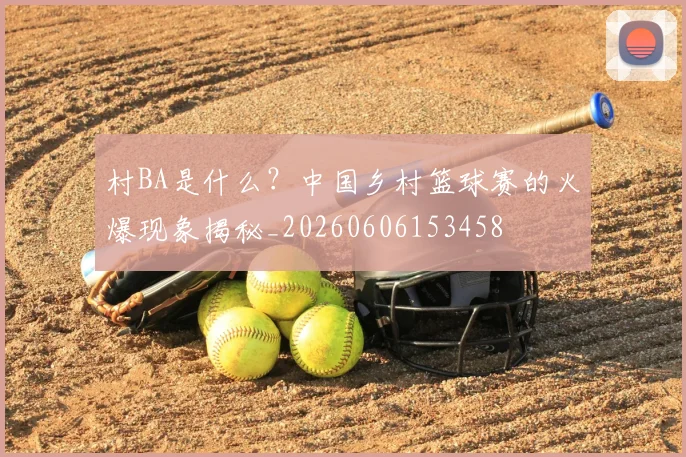 村BA是什么？中国乡村篮球赛的火爆现象揭秘_20260606153458