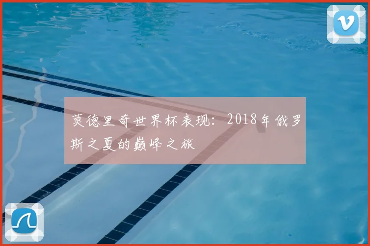 莫德里奇世界杯表现:2018年俄罗斯之夏的巅峰之旅
