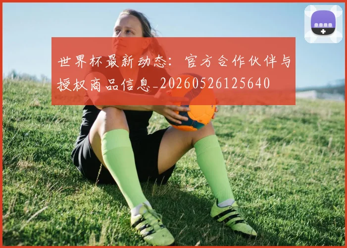 世界杯最新动态：官方合作伙伴与授权商品信息_20260526125640