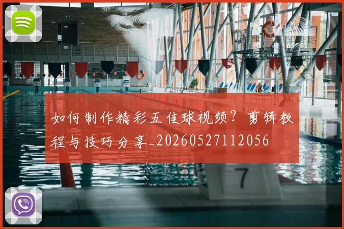 如何制作精彩五佳球视频?剪辑教程与技巧分享_20260527112056