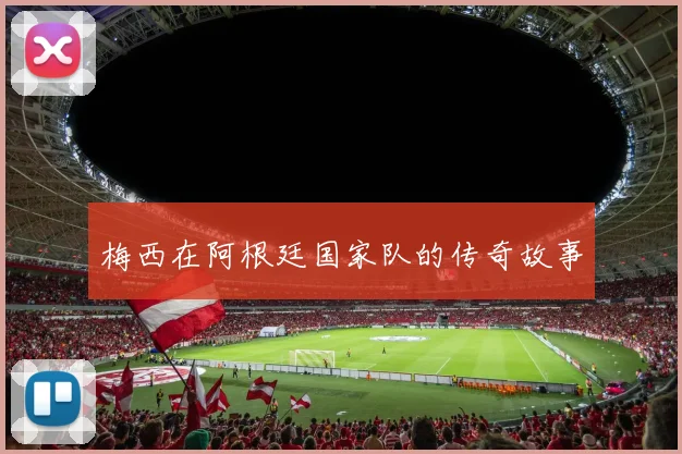 梅西在阿根廷国家队的传奇故事