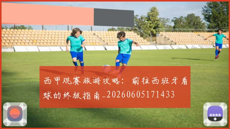 西甲观赛旅游攻略：前往西班牙看球的终极指南_20260605171433