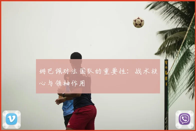 姆巴佩对法国队的重要性：战术核心与领袖作用