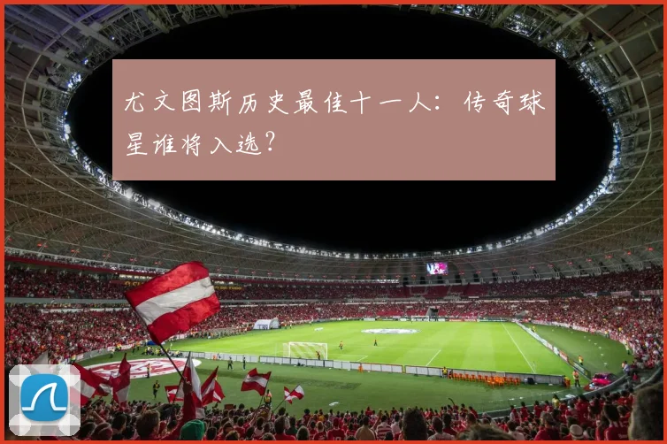 尤文图斯历史最佳十一人：传奇球星谁将入选？