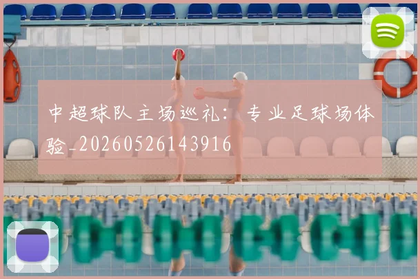 中超球队主场巡礼：专业足球场体验_20260526143916