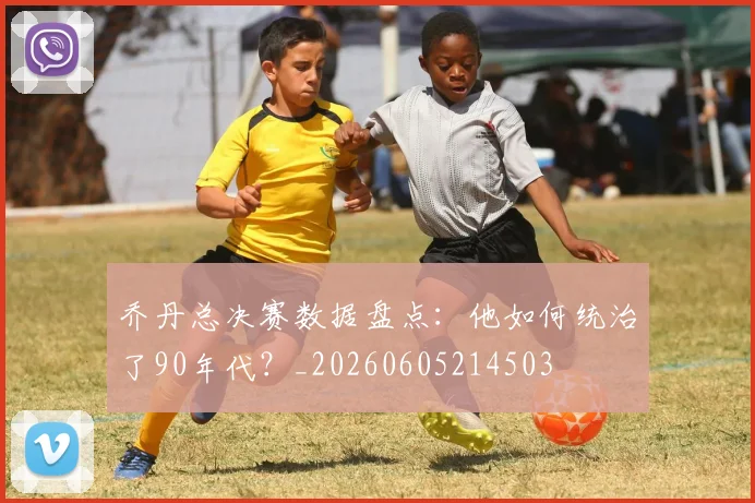 乔丹总决赛数据盘点：他如何统治了90年代？_20260605214503