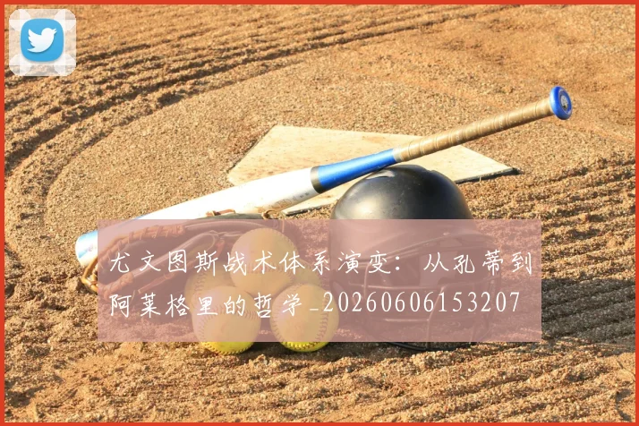 尤文图斯战术体系演变：从孔蒂到阿莱格里的哲学_20260606153207