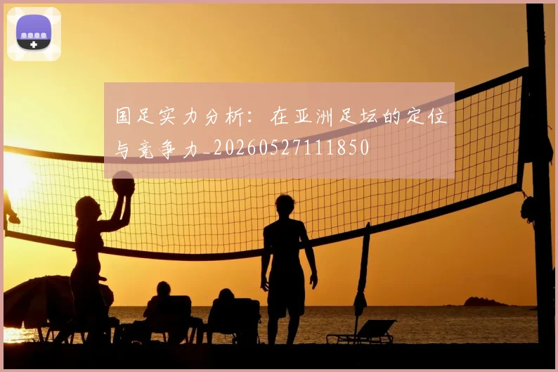 国足实力分析：在亚洲足坛的定位与竞争力_20260527111850