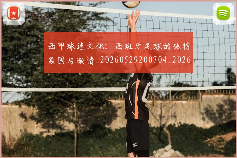 西甲球迷文化：西班牙足球的独特氛围与激情_20260529200704_20260703181907