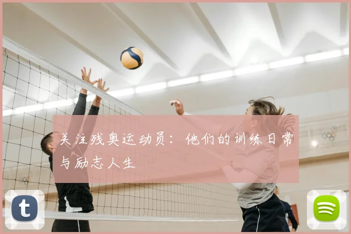 关注残奥运动员：他们的训练日常与励志人生