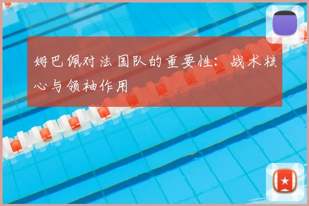 姆巴佩对法国队的重要性:战术核心与领袖作用