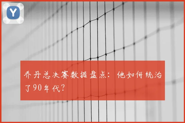 乔丹总决赛数据盘点：他如何统治了90年代？