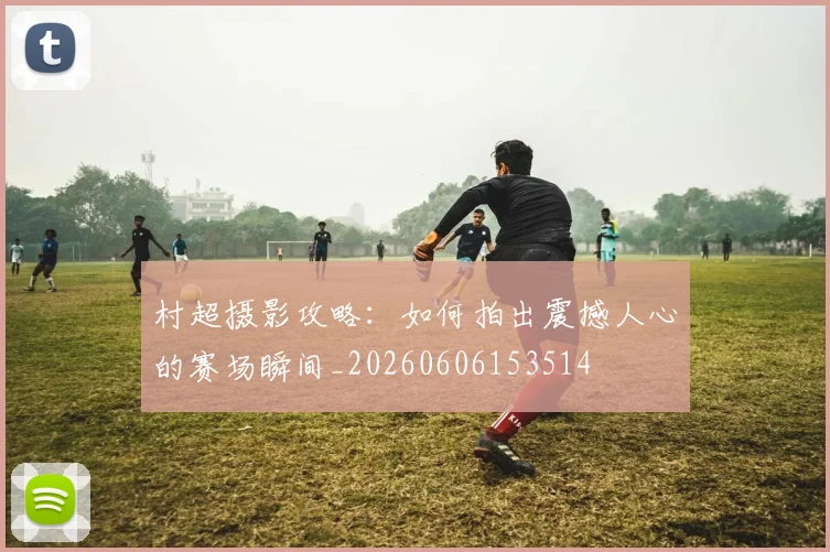 村超摄影攻略：如何拍出震撼人心的赛场瞬间_20260606153514